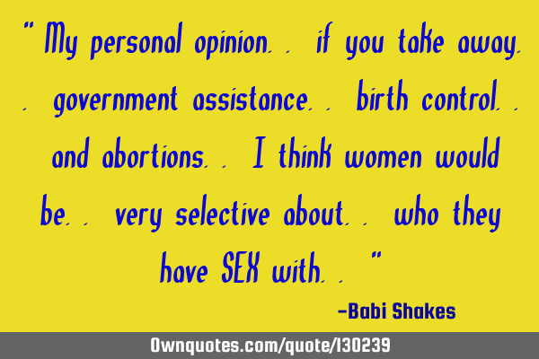 " My personal opinion.. if you take away.. government assistance.. birth control.. and abortions.. I