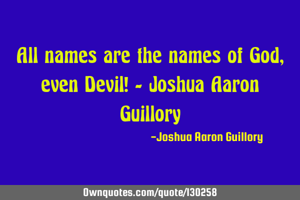All names are the names of God, even Devil! - Joshua Aaron G