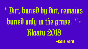" Dirt, buried by dirt, remains buried only in the grave. " - Klaatu 2018