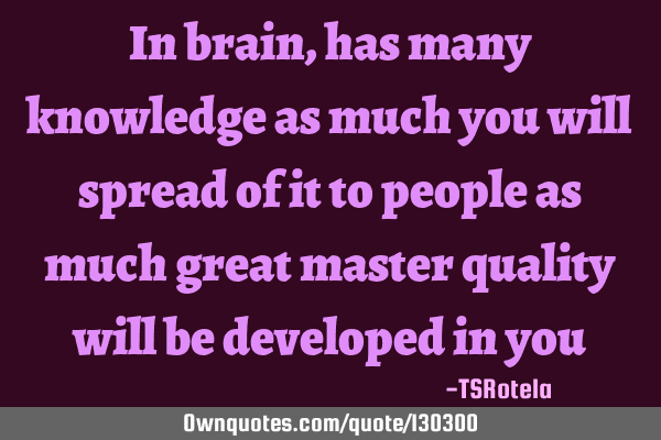 In brain, has many knowledge as much you will spread of it to people as much great master quality