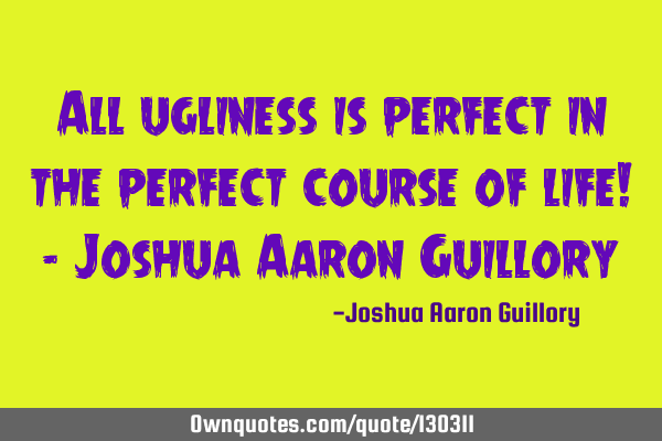All ugliness is perfect in the perfect course of life! - Joshua Aaron G