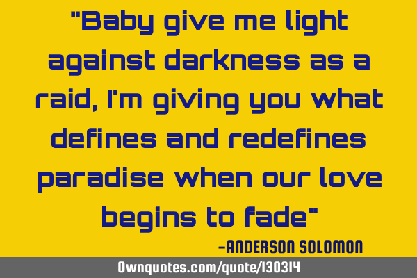 "Baby give me light against darkness as a raid,I