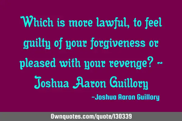 Which is more lawful, to feel guilty of your forgiveness or pleased with your revenge? - Joshua A