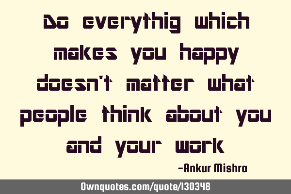 Do everythig which makes you happy doesn