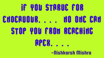 If you Starve for endeavour.... No one can stop you from reaching apex....