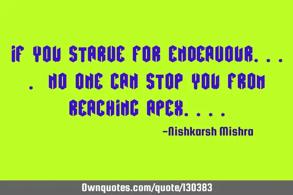 If you Starve for endeavour.... No one can stop you from reaching