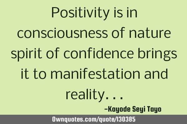 Positivity is in consciousness of nature spirit of confidence brings it to manifestation and