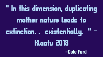 " In this dimension, duplicating mother nature leads to extinction.. existentially. " - Klaatu 2018