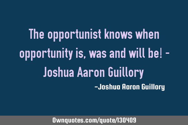 The opportunist knows when opportunity is, was and will be! - Joshua Aaron G