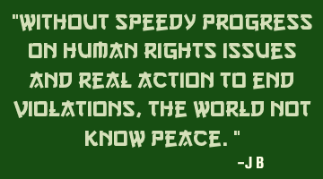 Without speedy progress on human rights issues and real action to end violations, the world not