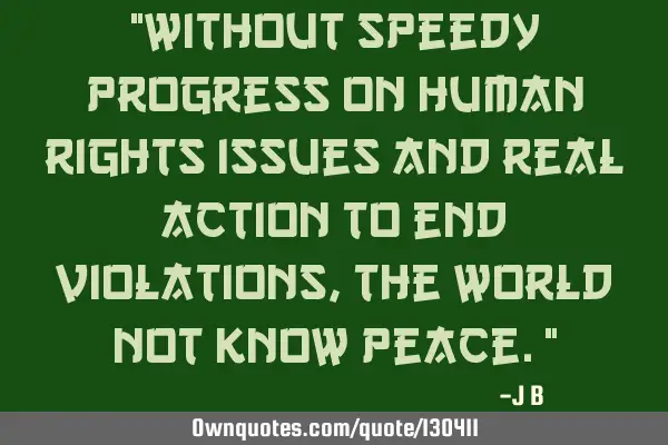 Without speedy progress on human rights issues and real action to end violations, the world not