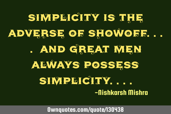 Simplicity is the adverse of showoff.... And Great men always possess