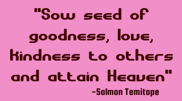 "Sow seed of goodness, love, kindness to others and attain Heaven"