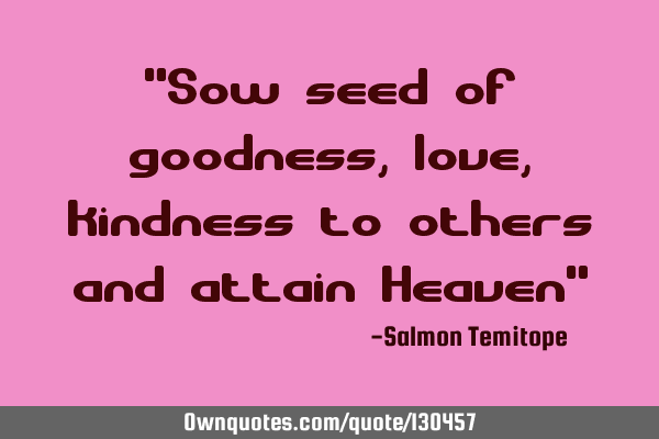 "Sow seed of goodness, love, kindness to others and attain Heaven"