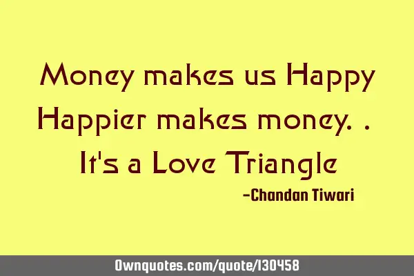 Money makes us Happy Happier makes money.. It