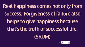 Real happiness comes not only from success. Forgiveness of failure also helps to give happiness