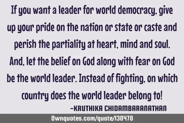 If you want a leader for world democracy,give up your pride on the nation or state or caste and