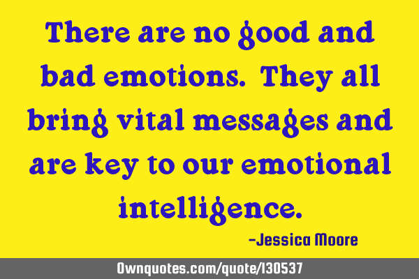 There are no good and bad emotions. They all bring vital messages and are key to our emotional