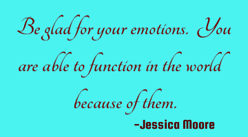 Be glad for your emotions. You are able to function in the world because of them.