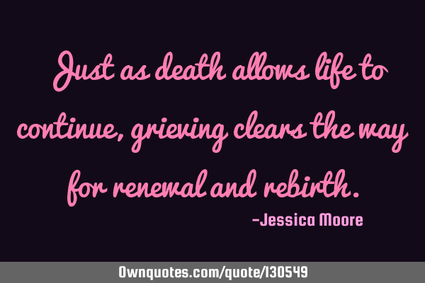 Just as death allows life to continue, grieving clears the way for renewal and