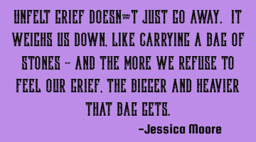 Unfelt grief doesn’t just go away. It weighs us down, like carrying a bag of stones - and the