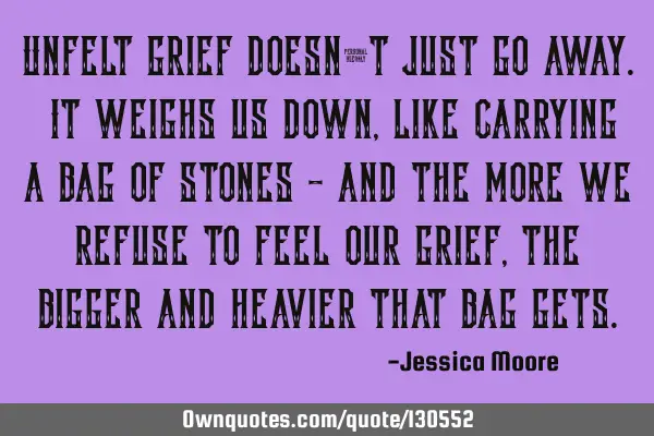 Unfelt grief doesn’t just go away. It weighs us down, like carrying a bag of stones - and the