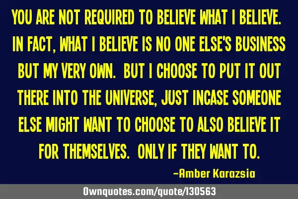 You are not required to believe what I believe. In fact, what I believe is no one else
