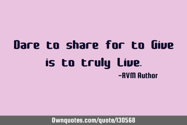 Dare to share for to Give is to truly L