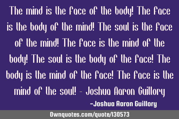 The mind is the face of the body! The face is the body of the mind! The soul is the face of the