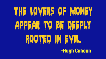 The lovers of money appear to be deeply rooted in evil.