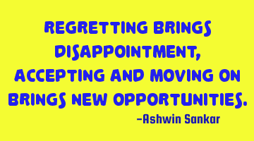Regretting brings disappointment, accepting and moving on brings new opportunities.