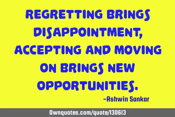 Regretting brings disappointment, accepting and moving on brings new