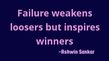 Failure weakens loosers but inspires winners