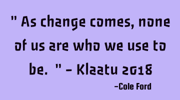 " As change comes, none of us are who we use to be. " - Klaatu 2018