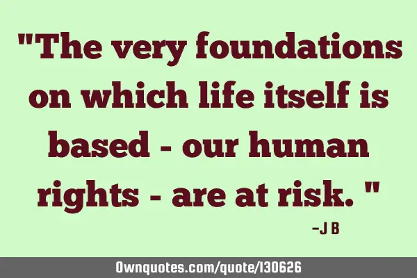 The very foundations on which life itself is based - our human rights - are at