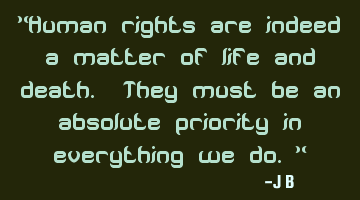 Human rights are indeed a matter of life and death. They must be an absolute priority in everything