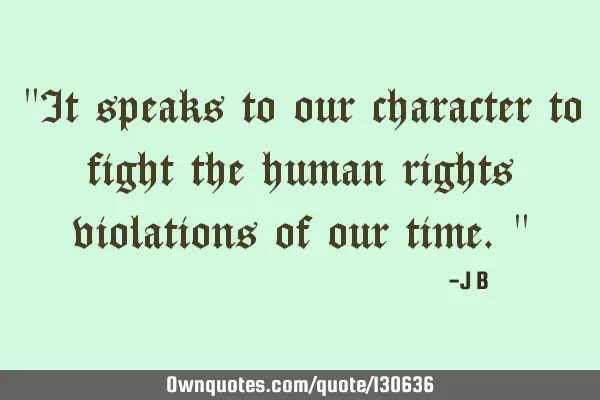 It speaks to our character to fight the human rights violations of our