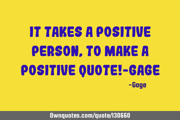 It takes a positive person, to make a positive quote!-G