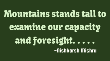 Mountains stands tall to examine our capacity and foresight.....