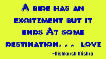 A ride has an excitement but it ends At some destination... #love