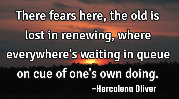 There fears here, the old is lost in renewing, where everywhere