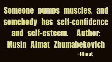 Someone pumps muscles, and somebody has self-confidence and self-esteem. Author: Musin Almat Z