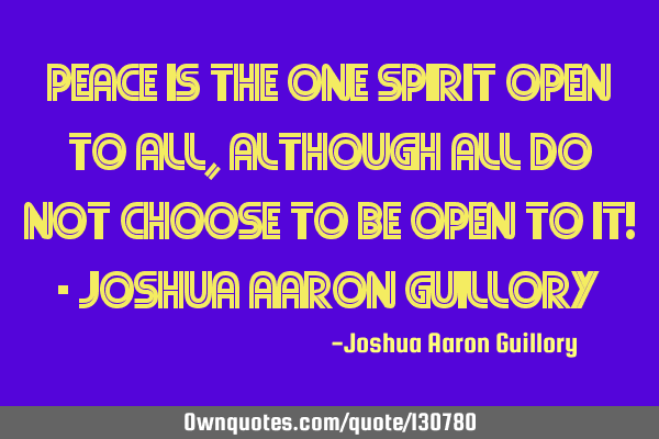 Peace is the one spirit open to all, although all do not choose to be open to it! - Joshua Aaron G
