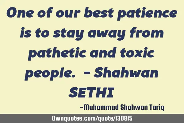 One of our best patience is to stay away from pathetic and toxic people. - Shahwan SETHI