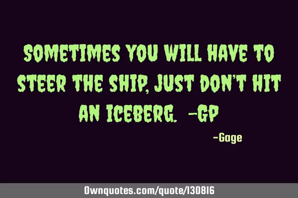Sometimes you will have to steer the ship, just don’t hit an iceberg. -G