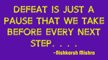 Defeat is just a pause that we take before every next step....