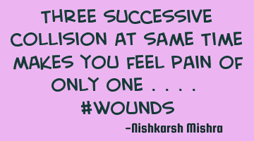 Three successive collision at same Time makes you feel pain of only one .... #wounds