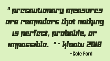 " Precautionary measures are reminders that nothing is perfect, probable, or impossible. " - Klaatu