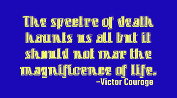 The spectre of death haunts us all but it should not mar the magnificence of life.