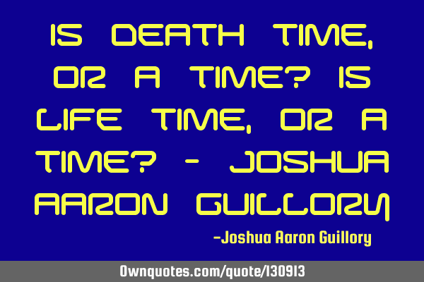 Is death time, or a time? Is life time, or a time? - Joshua Aaron G